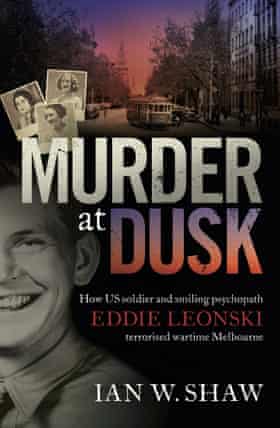 Murder at dusk: how US soldier and smiling psychopath Eddie Leonski terrorised wartime Melbourne by Ian W. Shaw