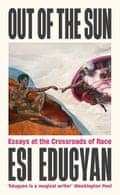Out of the Sun: Essays at the Crossroads of Race by Esi Edugyan (Serpent’s Tail)