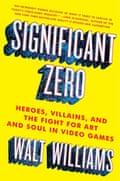 Significant Zero- Heroes, Villains, and the Fight for Art and Soul in Video Games by Walt Williams