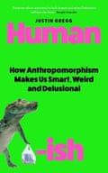How Anthropomorphism Makes Us Smart, Weird and Delusional by Justin Gregg