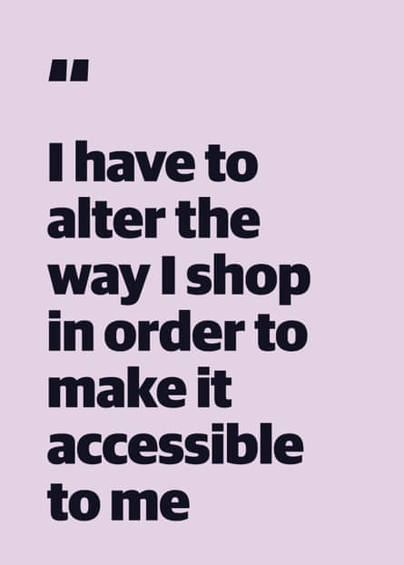 Quote: “I have to alter the way I shop in order to make it accessible to me”