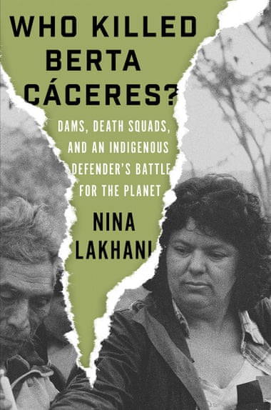 Who Killed Berta Cáceres? Dams, Death Squads, and an Indigenous Defender’s Battle for the Planet by Nina Lakhani.