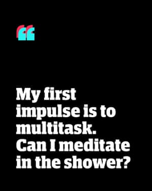 Quote: 'My first impulse is to multitask. Can I meditate in the shower?'