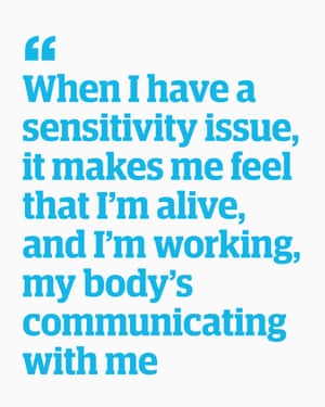 Quote: "When I have a sensitivity issue, it makes me feel that I'm alive, and I'm working, my body's communicating with me"