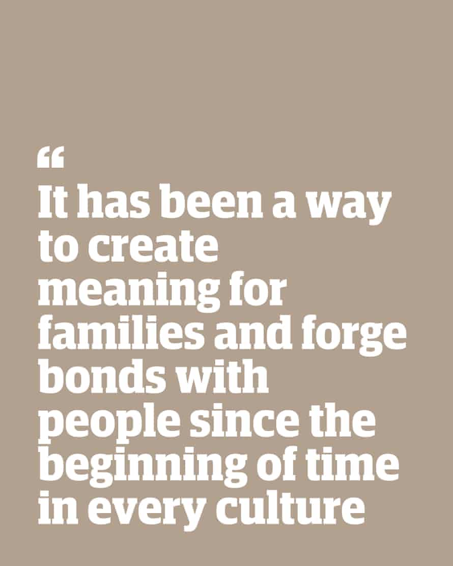 Quote: "It has been a way to create meaning for families and forge bonds with people since the beginning of time in every culture"