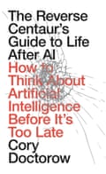 The Reverse Centaur’s Guide to Life After AI- How to Think About Artificial Intelligence Before It’s Too Late by Cory Doctorow