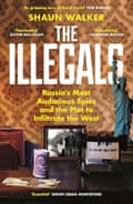 The Illegals- Russia’s Most Audacious Spies and the Plot to Infiltrate the West by Shaun Walker