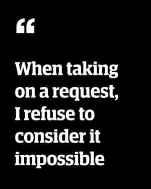 Quote: 'When taking on a request, I refuse to consider it impossible'