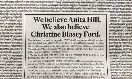 A note signed by 1,600 men in support of Anita Hill and Christine Blasey Ford, placed in the New York Times on 26 September 2018. It echoes a similar advert signed by 1,600 black women in support of Hill in 1991. That year Hill gave testimony against now-Justice Clarence Thomas, whom she accused of sexual harassment. Christine Blasey Ford is due to testify this week that current supreme court nominee Brett Kavanaugh sexually assaulted her.