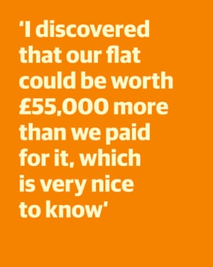 Quote: "I discovered that our flat could be worth £55,000 more than we paid for it, which is very nice to know"