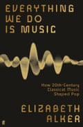 Everything We Do is Music - How 20th-Century Classical Music Shaped Pop by Elizabeth Alker