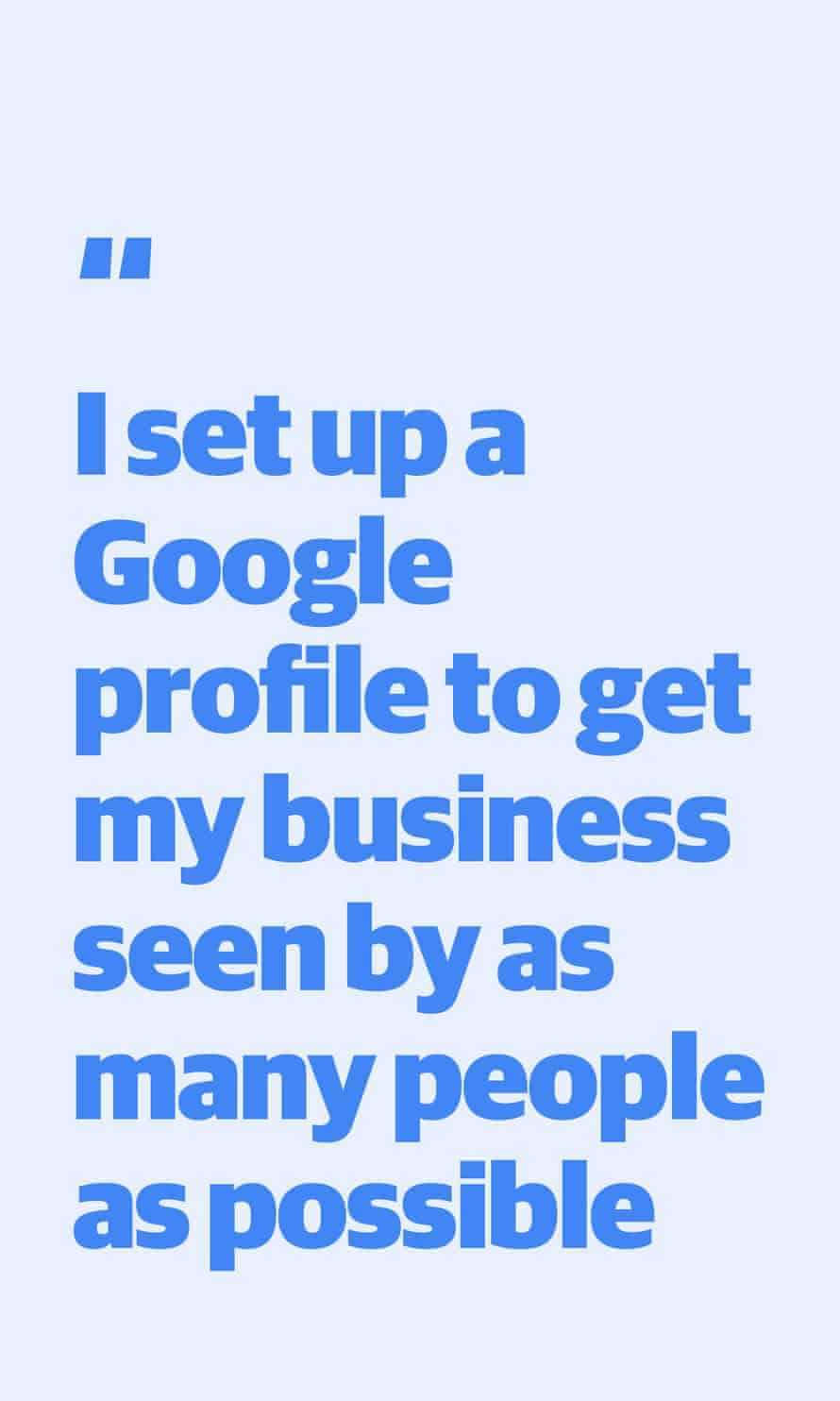 Quote: "I set up a Google profile to get my business seen by as many people as possible"