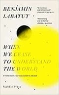 When We Cease to Understand the World by Benjamin Labatut 