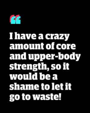Quote: 'I have a crazy amount of core upper-body strength, so it would be a shame to let it go to waste!'