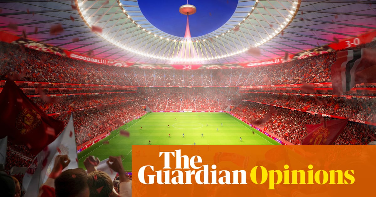 The Guardian view on Manchester United's stadium plans: put the fans first | Editorial