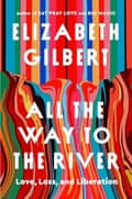 All the Way to the River- Love, Loss and Liberation by Elizabeth Gilbert