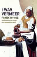 I Was Vermeer: The Legend of the Forger who Swindled the Nazis by Frank Wynne