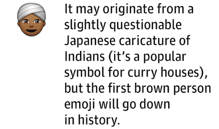 It may originate from a slightly questionable Japanese caricature of Indians (it’s a popular symbol for curry houses), but the first brown person emoji will go down in history.
