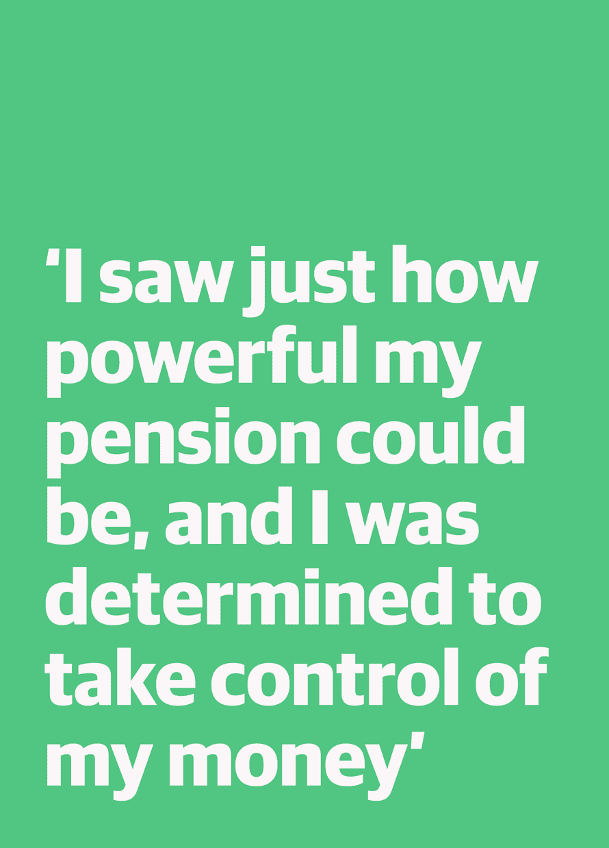 Quote: "I saw just how powerful my pension could be, and I was determined to take control of my money"